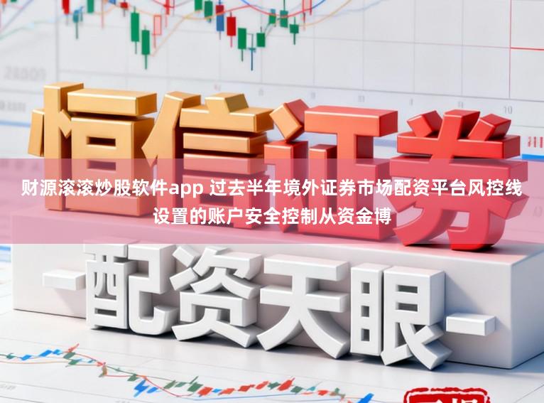 财源滚滚炒股软件app 过去半年境外证券市场配资平台风控线设置的账户安全控制从资金博