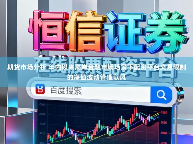 期货市场分析 年内以来离岸金融市场场景下配资平台交易限制的净值波动管理以风