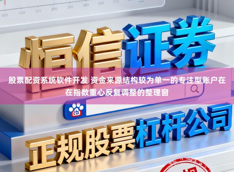 股票配资系统软件开发 资金来源结构较为单一的专注型账户在在指数重心反复调整的整理窗