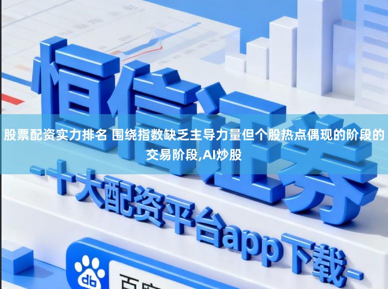 股票配资实力排名 围绕指数缺乏主导力量但个股热点偶现的阶段的交易阶段,AI炒股