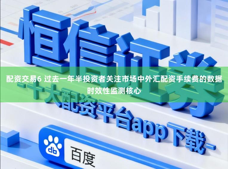 配资交易6 过去一年半投资者关注市场中外汇配资手续费的数据时效性监测核心