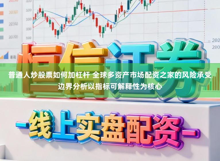 普通人炒股票如何加杠杆 全球多资产市场配资之家的风险承受边界分析以指标可解释性为核心