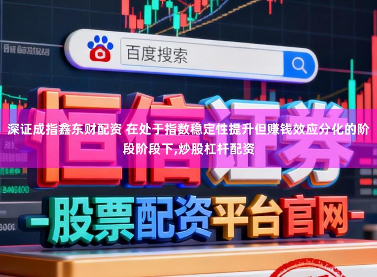 深证成指鑫东财配资 在处于指数稳定性提升但赚钱效应分化的阶段阶段下,炒股杠杆配资