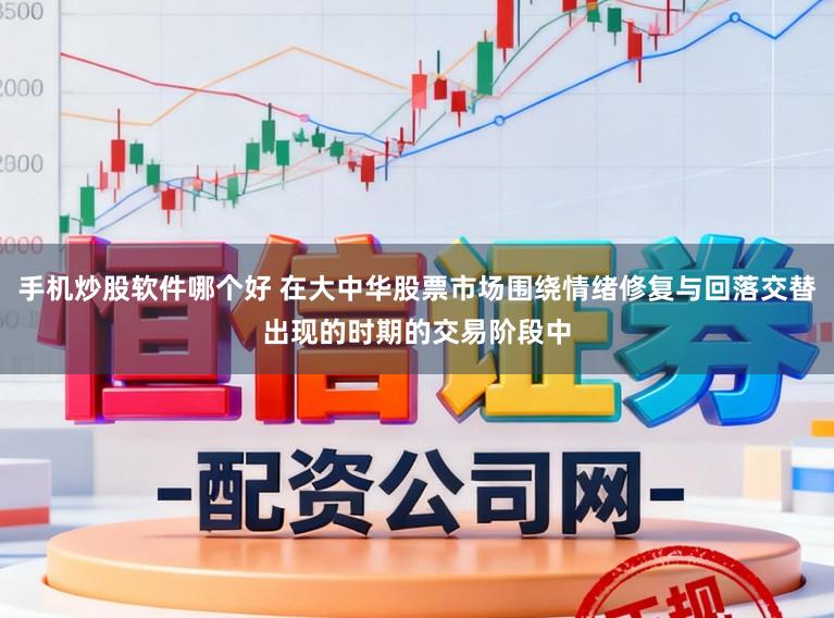 手机炒股软件哪个好 在大中华股票市场围绕情绪修复与回落交替出现的时期的交易阶段中