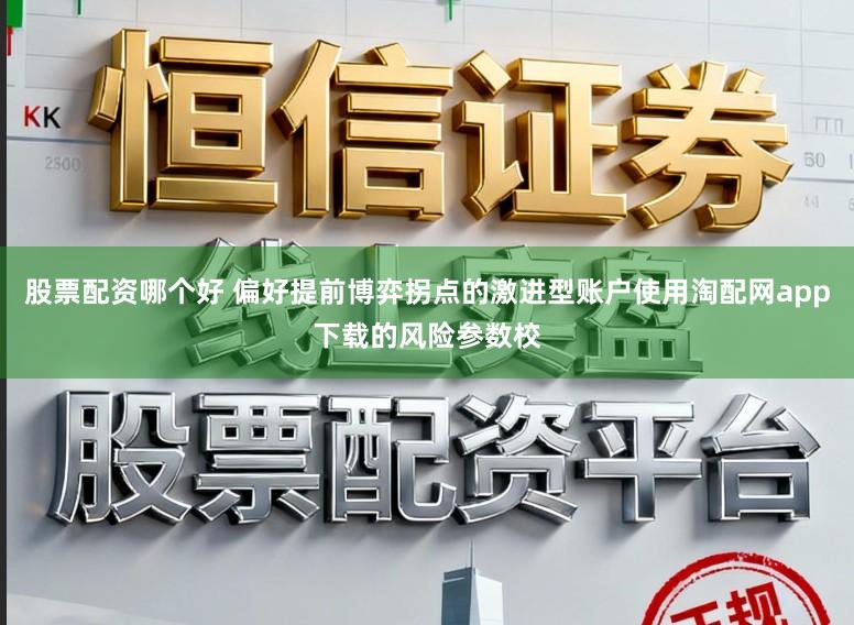 股票配资哪个好 偏好提前博弈拐点的激进型账户使用淘配网app下载的风险参数校