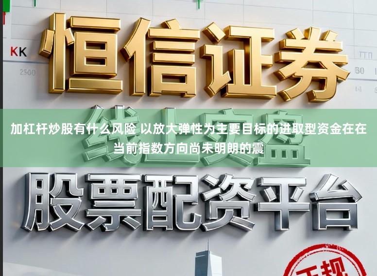 加杠杆炒股有什么风险 以放大弹性为主要目标的进取型资金在在当前指数方向尚未明朗的震