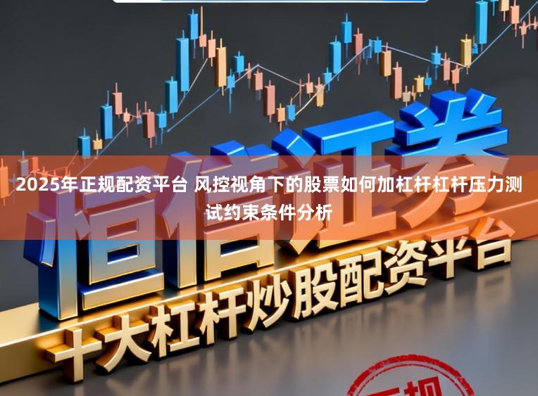 2025年正规配资平台 风控视角下的股票如何加杠杆杠杆压力测试约束条件分析