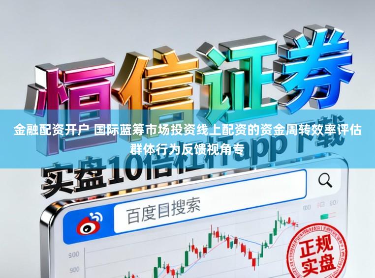金融配资开户 国际蓝筹市场投资线上配资的资金周转效率评估群体行为反馈视角专