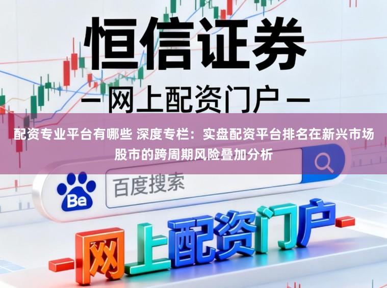 配资专业平台有哪些 深度专栏：实盘配资平台排名在新兴市场股市的跨周期风险叠加分析