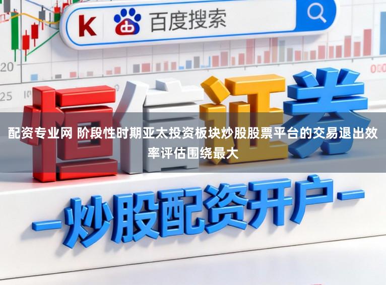 配资专业网 阶段性时期亚太投资板块炒股股票平台的交易退出效率评估围绕最大