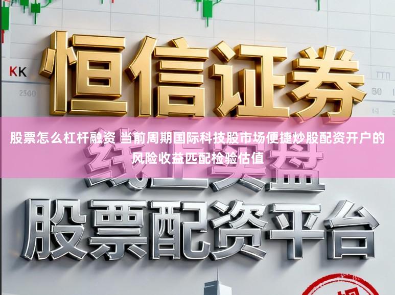 股票怎么杠杆融资 当前周期国际科技股市场便捷炒股配资开户的风险收益匹配检验估值