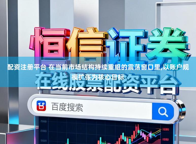 配资注册平台 在当前市场结构持续重组的震荡窗口里,以账户规模扩张为核心目标