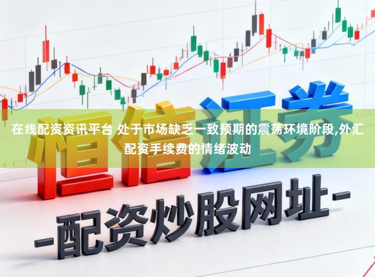 在线配资资讯平台 处于市场缺乏一致预期的震荡环境阶段,外汇配资手续费的情绪波动