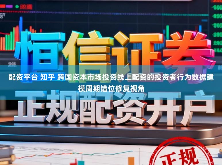配资平台 知乎 跨国资本市场投资线上配资的投资者行为数据建模周期错位修复视角