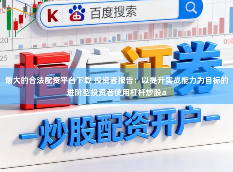 最大的合法配资平台下载 投资者报告：以提升实战能力为目标的进阶型投资者使用杠杆炒股a