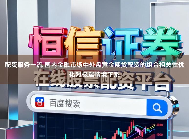 配资服务一流 国内金融市场中外盘黄金期货配资的组合相关性优化对极端情境下系