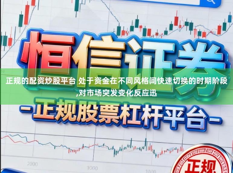 正规的配资炒股平台 处于资金在不同风格间快速切换的时期阶段,对市场突发变化反应迅