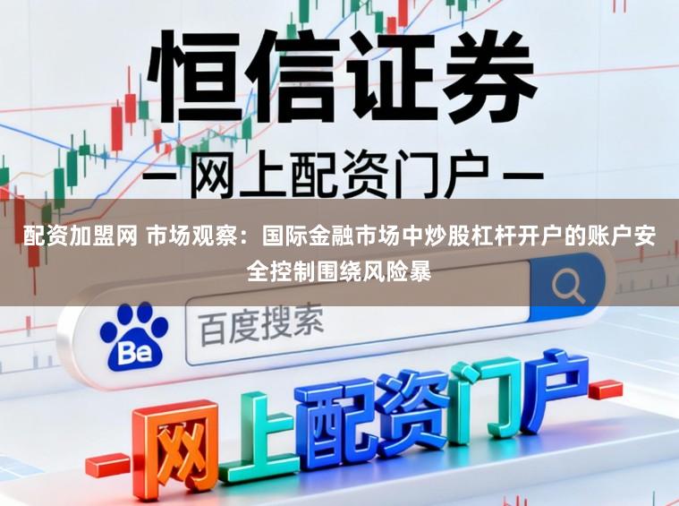 配资加盟网 市场观察：国际金融市场中炒股杠杆开户的账户安全控制围绕风险暴