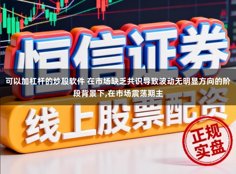可以加杠杆的炒股软件 在市场缺乏共识导致波动无明显方向的阶段背景下,在市场震荡期主