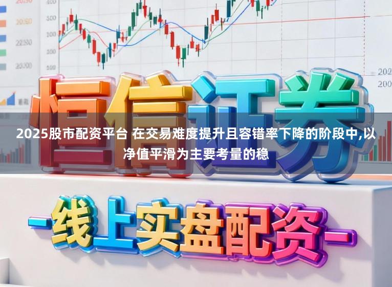 2025股市配资平台 在交易难度提升且容错率下降的阶段中,以净值平滑为主要考量的稳