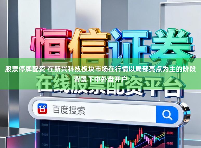 股票停牌配资 在新兴科技板块市场在行情以局部亮点为主的阶段背景下中外盘开户