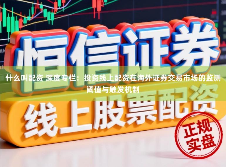 什么叫配资 深度专栏：投资线上配资在海外证券交易市场的监测阈值与触发机制