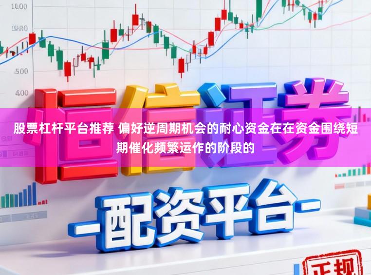 股票杠杆平台推荐 偏好逆周期机会的耐心资金在在资金围绕短期催化频繁运作的阶段的