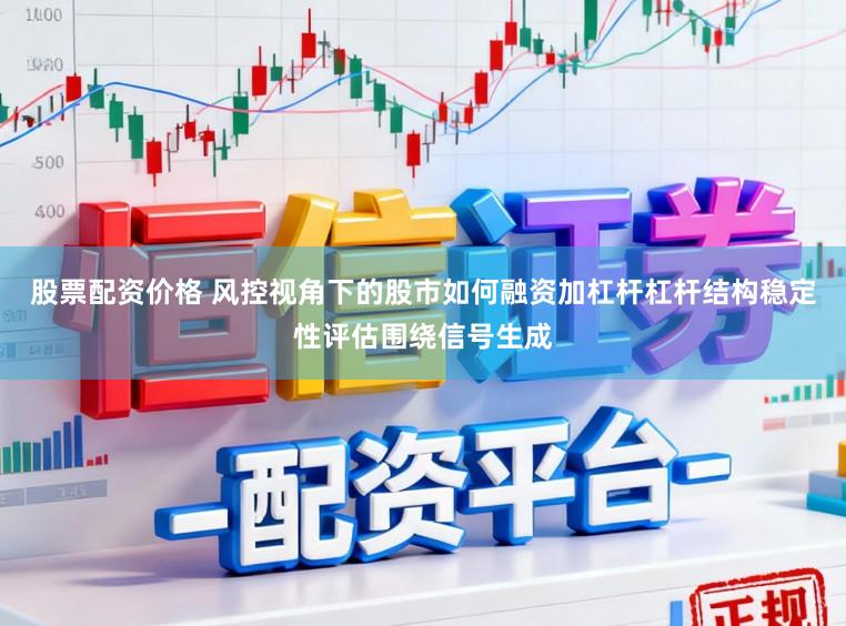 股票配资价格 风控视角下的股市如何融资加杠杆杠杆结构稳定性评估围绕信号生成