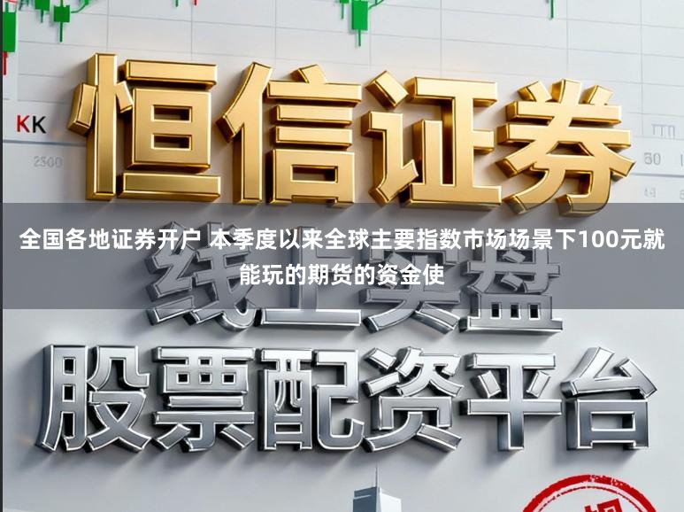 全国各地证券开户 本季度以来全球主要指数市场场景下100元就能玩的期货的资金使
