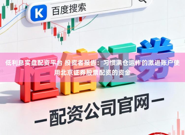 低利息实盘配资平台 投资者报告：习惯满仓运作的激进账户使用北京证券股票配资的资金