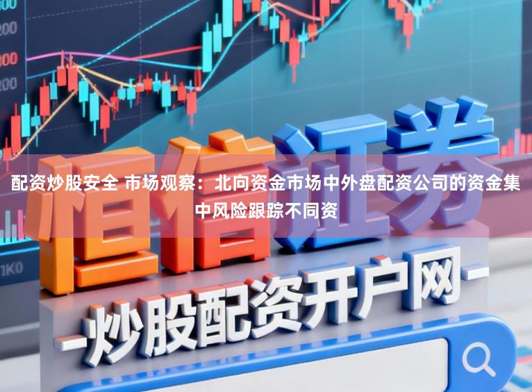 配资炒股安全 市场观察：北向资金市场中外盘配资公司的资金集中风险跟踪不同资