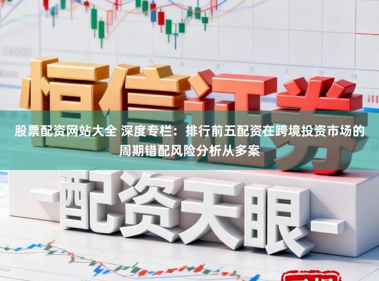股票配资网站大全 深度专栏：排行前五配资在跨境投资市场的周期错配风险分析从多案