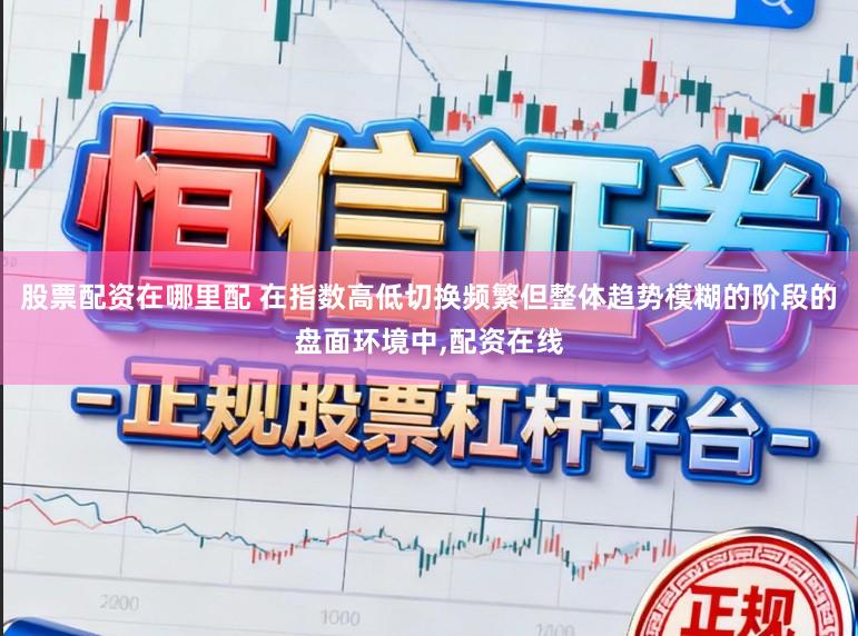 股票配资在哪里配 在指数高低切换频繁但整体趋势模糊的阶段的盘面环境中,配资在线