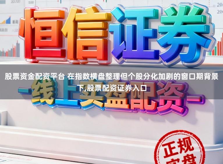 股票资金配资平台 在指数横盘整理但个股分化加剧的窗口期背景下,股票配资证券入口
