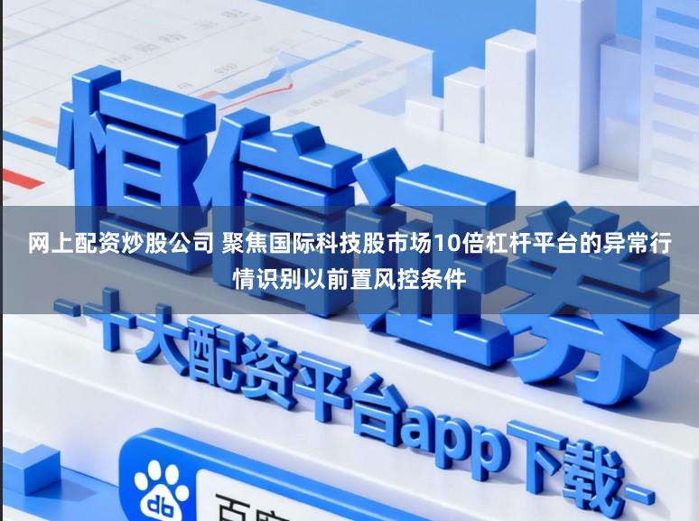 网上配资炒股公司 聚焦国际科技股市场10倍杠杆平台的异常行情识别以前置风控条件
