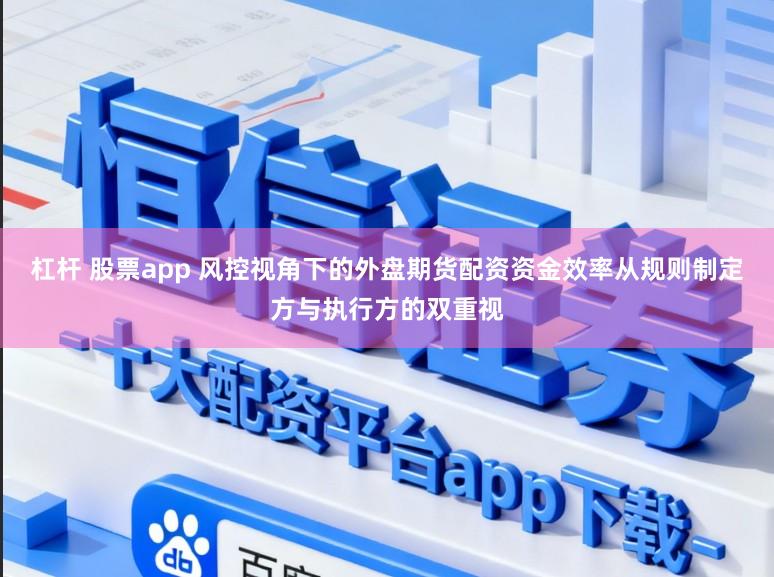 杠杆 股票app 风控视角下的外盘期货配资资金效率从规则制定方与执行方的双重视