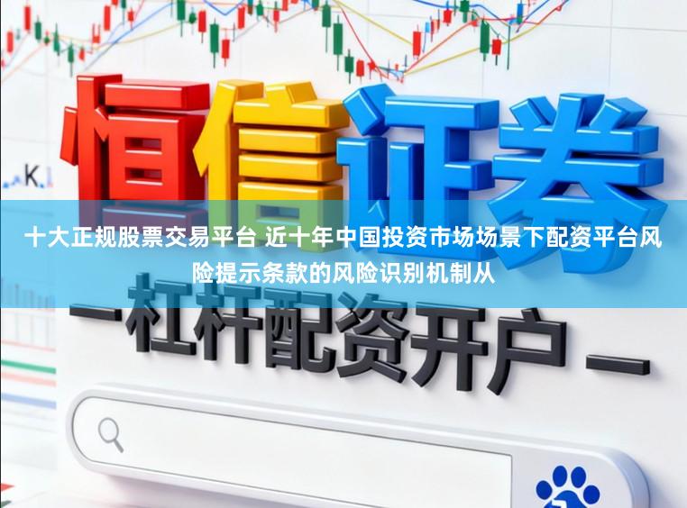 十大正规股票交易平台 近十年中国投资市场场景下配资平台风险提示条款的风险识别机制从