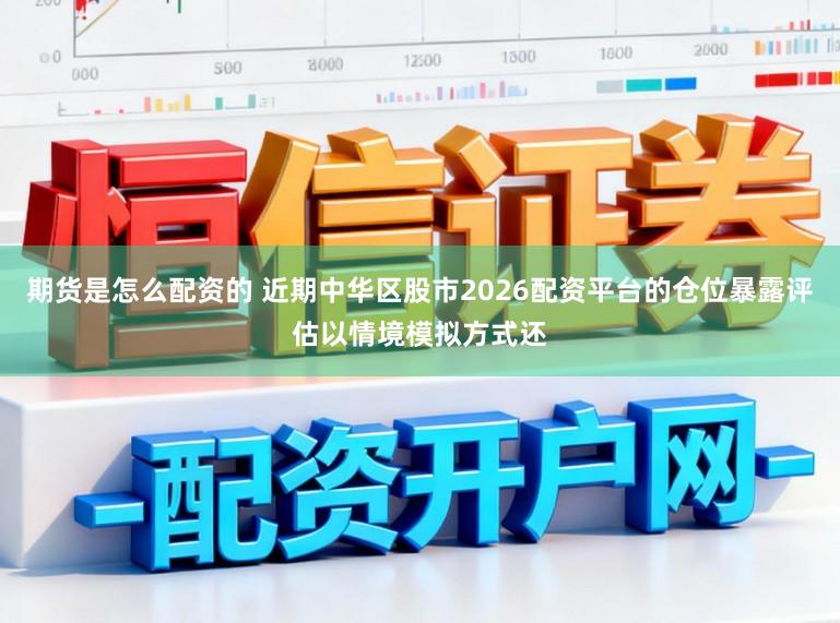 期货是怎么配资的 近期中华区股市2026配资平台的仓位暴露评估以情境模拟方式还