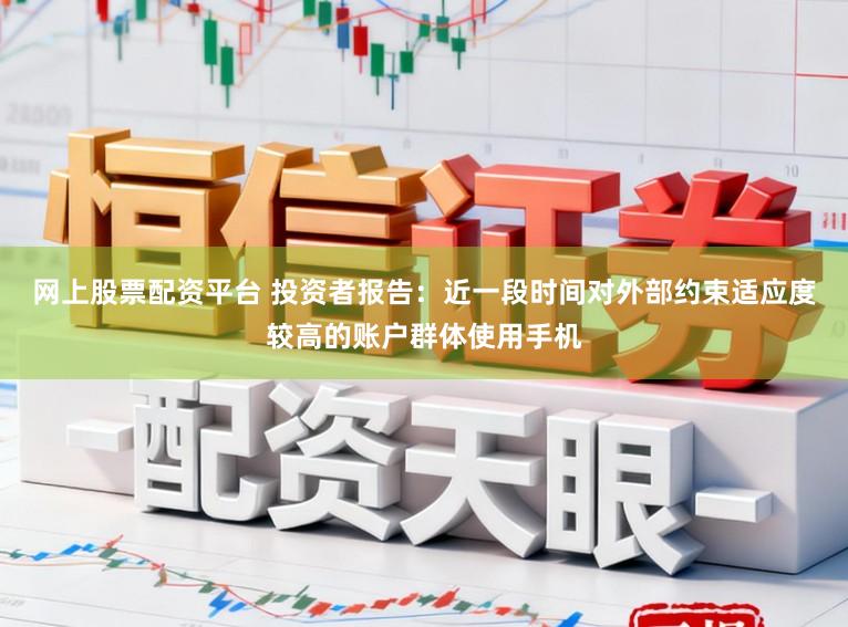 网上股票配资平台 投资者报告：近一段时间对外部约束适应度较高的账户群体使用手机