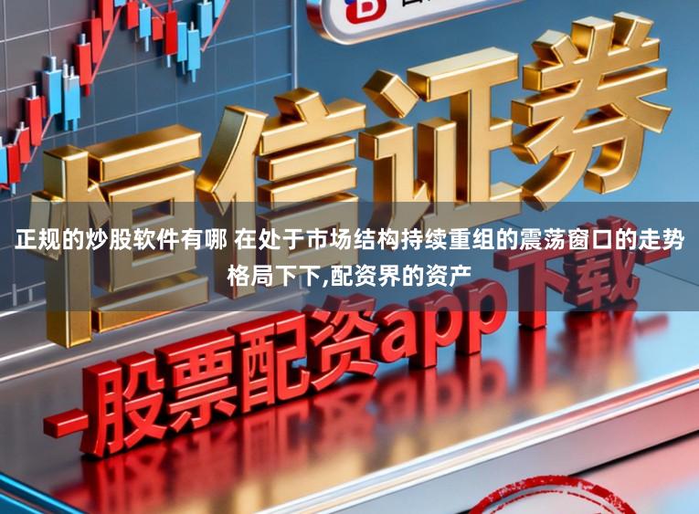正规的炒股软件有哪 在处于市场结构持续重组的震荡窗口的走势格局下下,配资界的资产