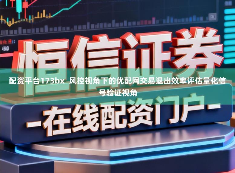配资平台173bx  风控视角下的优配网交易退出效率评估量化信号验证视角