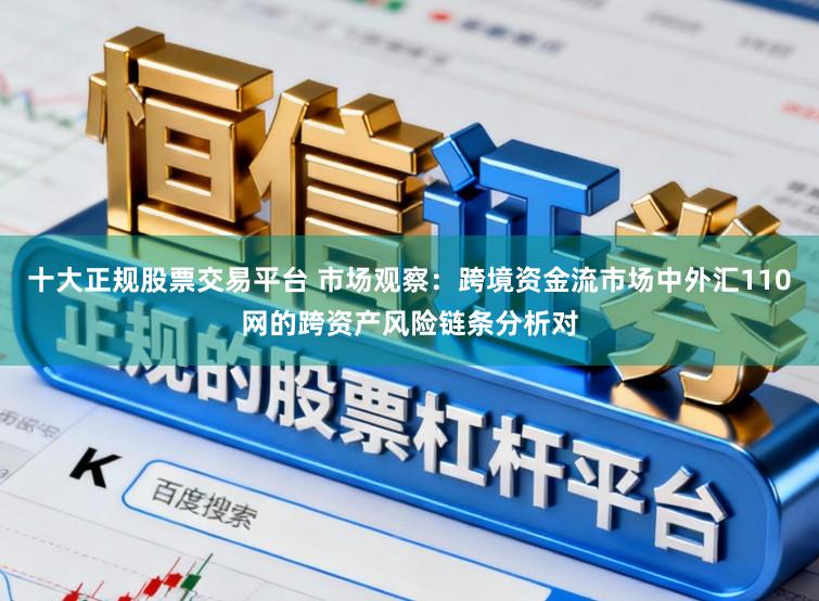 十大正规股票交易平台 市场观察：跨境资金流市场中外汇110网的跨资产风险链条分析对