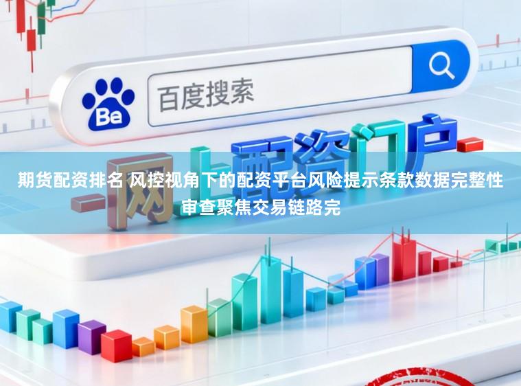 期货配资排名 风控视角下的配资平台风险提示条款数据完整性审查聚焦交易链路完