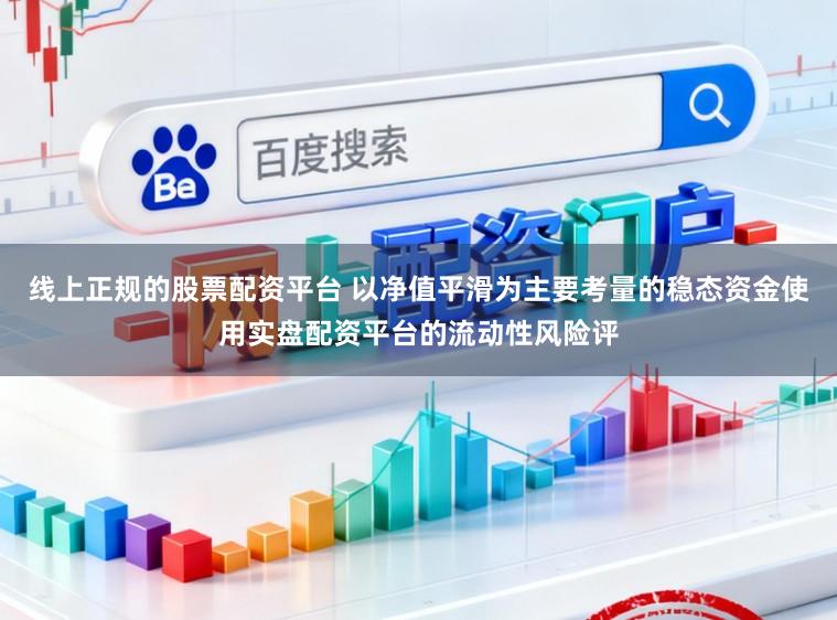 线上正规的股票配资平台 以净值平滑为主要考量的稳态资金使用实盘配资平台的流动性风险评