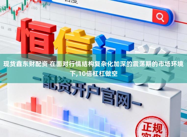 现货鑫东财配资 在面对行情结构复杂化加深的震荡期的市场环境下,10倍杠杠做空