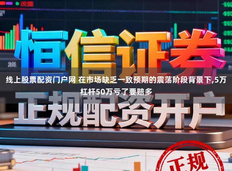 线上股票配资门户网 在市场缺乏一致预期的震荡阶段背景下,5万杠杆50万亏了要赔多