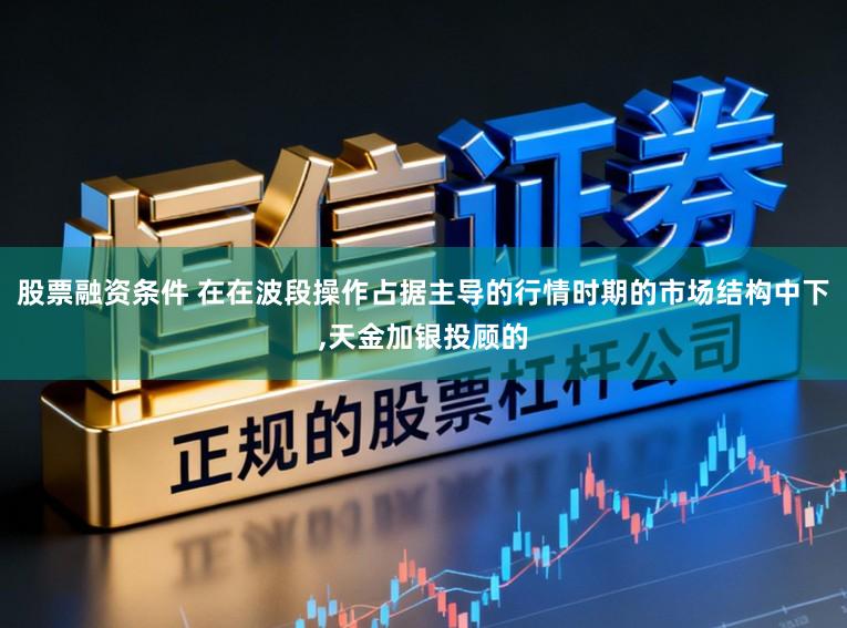 股票融资条件 在在波段操作占据主导的行情时期的市场结构中下,天金加银投顾的