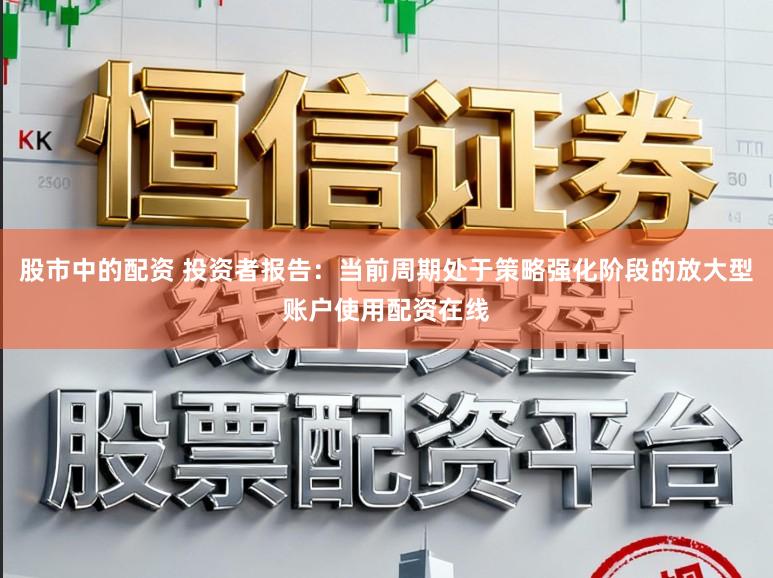 股市中的配资 投资者报告：当前周期处于策略强化阶段的放大型账户使用配资在线