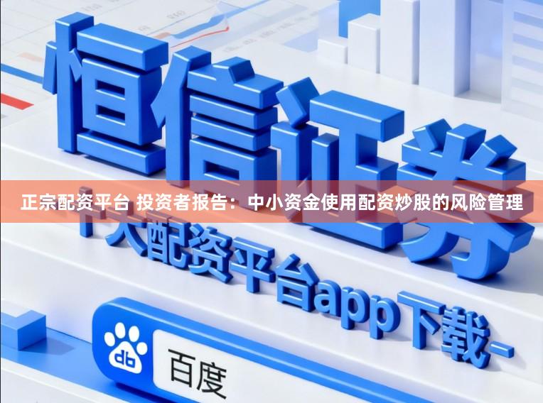正宗配资平台 投资者报告：中小资金使用配资炒股的风险管理