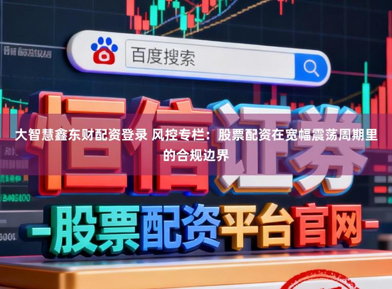 大智慧鑫东财配资登录 风控专栏：股票配资在宽幅震荡周期里的合规边界